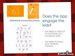 Does the app
iWriteWords (Handwriting Game)   engage the
                                 kids?
                             +
                                 •   Use apps to add fun
                                     to mundane, but
                                     necessary tasks

                                 •   Use apps to pique
                                     your students
                                     interests
 