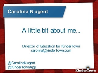 +
    Carolina N ugent


           A little bit about me...

           Director of Education for KinderTown
                carolina@kindertown.com


    @CarolinaNugent
    @KinderTownApp
 