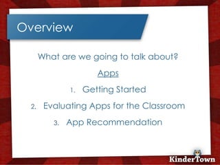 +
    Overview

           What are we going to talk about?
                           Apps
                   1.   Getting Started
      2.    Evaluating Apps for the Classroom
              3.   App Recommendation
 