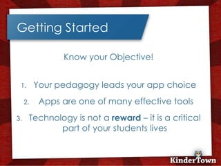 +
    Getting Started

                    Know your Objective!


     1.       Your pedagogy leads your app choice
         2.    Apps are one of many effective tools
    3.    Technology is not a reward – it is a critical
                 part of your students lives
 