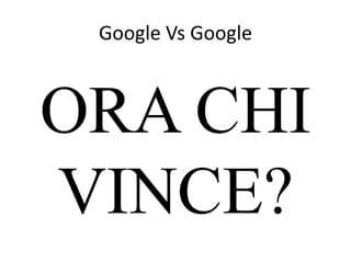 Google Vs Google
ORA CHI
VINCE?
 