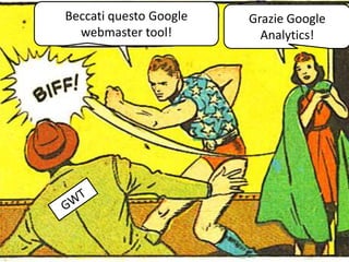 Beccati questo Google
webmaster tool!
Grazie Google
Analytics!
 
