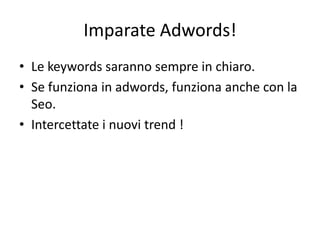 Imparate Adwords!
• Le keywords saranno sempre in chiaro.
• Se funziona in adwords, funziona anche con la
Seo.
• Intercettate i nuovi trend !
 