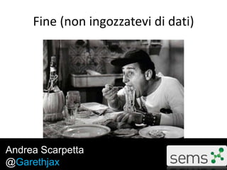 Fine (non ingozzatevi di dati)
Andrea Scarpetta
@Garethjax
 