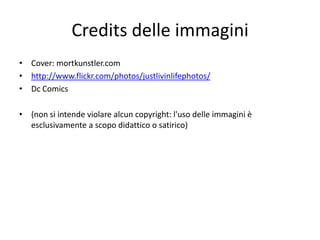 Credits delle immagini
• Cover: mortkunstler.com
• http://www.flickr.com/photos/justlivinlifephotos/
• Dc Comics
• (non si intende violare alcun copyright: l'uso delle immagini è
esclusivamente a scopo didattico o satirico)
 