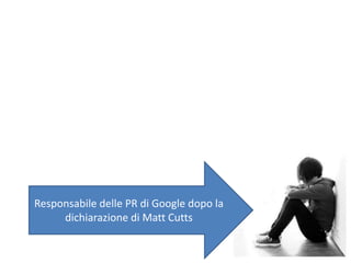 Responsabile delle PR di Google dopo la
dichiarazione di Matt Cutts
 