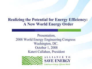 Realizing the Potential for Energy Efficiency:  A New World Energy Order Presentation, 2008 World Energy Engineering Congress  Washington, DC.  October 1, 2008 Kateri Callahan, President 
