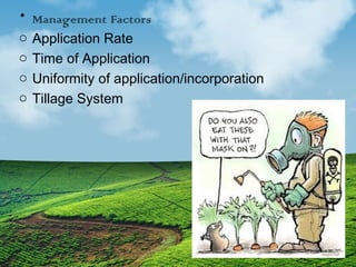 • Management Factors 
o Application Rate 
o Time of Application 
o Uniformity of application/incorporation 
o Tillage System 
 