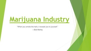 Marijuana Industry
“When you smoke the herb, it reveals you to yourself.”
―Bob Marley
 
