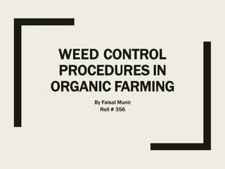 WEED CONTROL
PROCEDURES IN
ORGANIC FARMING
By Faisal Munir
Roll # 356
 