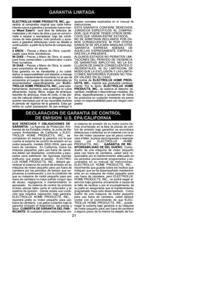 ELECTROLUX HOME PRODUCTS, INC., ga-                   ajustes normales explicados en el manual de
ranfiza al comprador original que cada herra-         instrucciones.
mienta nueva a gasolina y accesodo nuevo mar-         ESTA GARANTIA CONFIERE DERECHOS
ca Weed Eater_# sera libre de defectos de             JURIDICOS ESPECIFICOS           AL COMPRA-
materiales y de mano de obra y que se compro-         DOR, QUE PUEDE TENER OTROS DERE-
mete a reparar o reemplazar, bajo las condi-          CHOS QUE VARIAN ENTRE ESTADOS.
ciones de esta garantia, todo producto y acce-        NO SE ADMITIRAN RECLAMOS POR DA-
sorio a gasolina defectuoso como se detalla a         NOS CONSECUENTES            NI POR OTROS
continuaci6n, a partirde la fecha de compra orig-     DANOS NI SE APLICARA NINGUNA OTRA
inal:                                                 GARANTIA        EXPRESA       ADEMAS       DE
2 AI;IOS - Piezas y Mano de Obra, cuando              AQUELLAS EXPRESAMENTE             ESPIPULA-
usado para fines dom6sticos.                          DAS EN LA PRESENTE.
90 DIAS - Piezas y Mano de Obra, si usado             ALGUNOS ESTADOS NO PERMITEN LIMI-
para fines comerciales o profesionales o para         TACIONES DEL PERIQDO DE VIEGENClA
fines lucrativos.                                     DE GARANTIAS        IMPLICITAS,   NO LA EX-
30 DIAS - Piezas y Mano de Obra, si usado             CLUSION DE DANOS CONSECUENTES               O
para prop6sifios de alquiler.                         INCIDENTALES,        NI SU LIMITACION,     DE
Esta garantia no es transferible y no cubre           MODO QUE LA EXCLUSION Y LAS LIMITA-
dafLos ni responsabilidad civil debidos a manejo      CLONES ANTERIORES PUEDEN NO TEN-
indebido, mantenirniento incorrecto no al uso de      ER VALIDEZ EN SU CASO.
accesorios y/o uegos de piezas adicionales no         ES norma de ELECTROLUX HOME PROD-
recomendados      especificamente    por ELEC-        UCTS, INC., mejorar sus productos continua-
TROLUX HOME PRODUCTS, INC., para esta                 mente. Por Io tanto, ELECTROLUX        HOME
herramienta. Asimismo, esta garant{a no cubre         PRODUCTS, INC., se reserva el derecho de
afinaciones, bujias, filtros, sogas de arranque,      cambiar, modificar o desconfinuar modelos, dis-
resortes de arranque, llnea de corte, ni Jas pie-     eSos, especificaciones y accesonos de todos
zas del cabezal rotativo que se desgastan y re-       los productos en cualquier momento sin previo
quieren reemplazo pot el uso razonable durante        aviso no responsabilidad para con ning_n com-
el periodo de vigencia de la garantfa. Esta ga-       prador.
rantia no cubre preparaci6n de pre-entrega ni




SUS DERECHOS Y OBLIGAClONES                  DE        el sistema de emisiOn de su motor (como he-
GARANTIA:        La Agencia de Protecci6n Am-          mos enumerado en la lista de piezas de con-
biental de los Estados Unidos, la Junta de Re-        trol de emisi6n bajo garantla) se encontrara
cursos Ambientales de California y ELEC-              defectuosa o defectos en el material o en la la-
TROLUX       HOME PRODUCTS,           INC., se         bor del motor causaran que tal pieza comen-
complacen en explicar la garantia con la que          zara a fallar, la pieza ser_ reparada o reempla-
cuenta el sistema de control de emisidn en su         zada        por       ELECTROLUX         HOME
motor pequeSo, modelo 2002-2004, para uso              PRODUCTS,        INC.     GARANTIA DE RE-
fuera de carretera.    En California, todos los        SPONSABILIDAD         DE DEL DUENO: Como
motores pequeSos para uso fuera de carret-            duefio de una m&quina de motor pequefio
era deben ser diseSados, construidos y equi-           para uso fuera de carretera, usted ser_ re-
pados para safisfacer Ins rigurosas normas             sponsable por el mantenimiento adecuado en
antihumo que posee el estado. ELECTRO-                 los periodos previamente programados y en-
LUX HOME PRODUCTS, INC., deber& ga-                    umerados en su manual de instrucciones.
rantizar el sistema de control de emisi6n en su        ELECTROLUX          HOME PRODUCTS,        INC.,
maquina de motor pequefLo para uso fuera de            recomienda que guarde todos los recibos que
carretera por los periodos de fiempo que ex-           indiquen que se ha desempefiado mantenimi-
plicamos a continuaci6n y con la condici6n de          ento en su maquina de motor pequefto para
que su m_quina de motor pequeSo para use               uso fuera de carretera, pero ELECTROLUX
fuera de carretera no haya sufrido ningQn tipo         HOME PRODUCTS, INC., no podra negar el
de abuso, negligencia o mantenimiento          in-     servicio bajo garantia 5nicamente a causa de
apropiado. Su sistema de control de emision            la falta de recibos o por el incumplimiento de
incluye piezas tales como el carburador y el           su parte en asegurarse que el mantenimiento
sistema de ignici6n. Donde exista una condi-           programado haya sidodesempe5ado.          Como
cion que requiera reparaci6n bajo garantia,           duefio de una m&quina de motor pequefio
ELECTROLUX         HOME PRODUCTS,          INC.,       para uso fuera de carretera, usted deber&
reparara gratis su motor pequeSo para uso              contar con el conocimiento       de que ELEC-
fuera de carretera. Los gatos cubiertos bajo la       TROLUX HOME PRODUCTS, INC. puede
garantia incluyen el diagnostico, las piezas y         negar la cubierta bajo garantia si su maquina
labor. CUBIERTA DE GARANTIA DEL FAB-                  de motor pequefio para uso fuera de carretera
RICANTE: Si cualquier pieza relacionada con           o alguna pieza de [a misma ha dejado de fun-
                                                     21
 