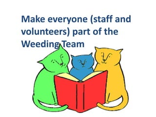 TipsWeed as you go—when an item is in handSet small daily or weekly goalsHave a contestForm a support group – “Reluctant Weeders”Make a chart of the stacks and color in  where you’ve weededHave your weeding kit ready to go