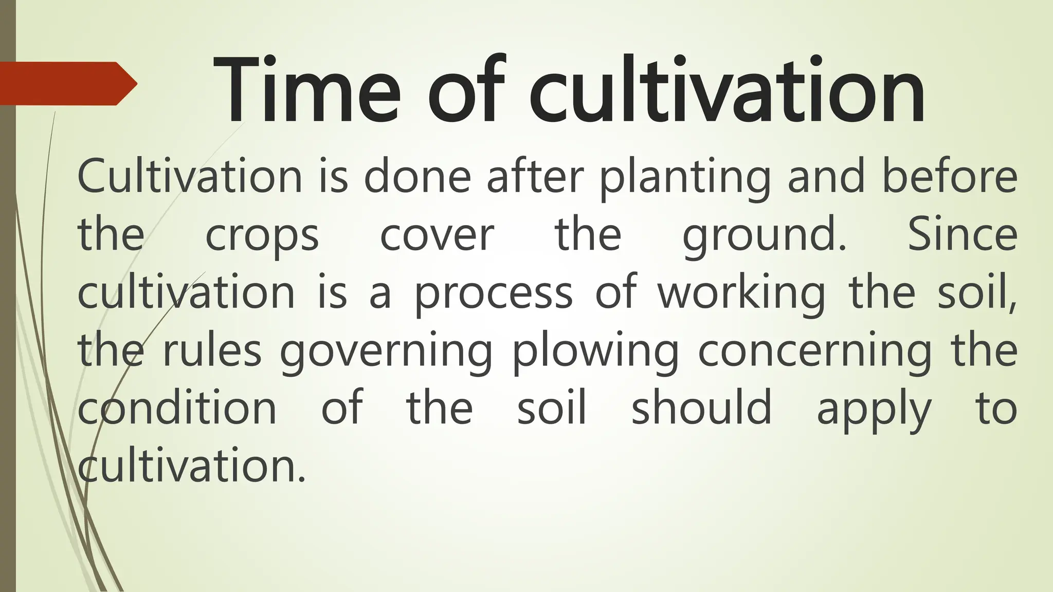 Time of cultivation
Cultivation is done after planting and before
the crops cover the ground. Since
cultivation is a process of working the soil,
the rules governing plowing concerning the
condition of the soil should apply to
cultivation.
 