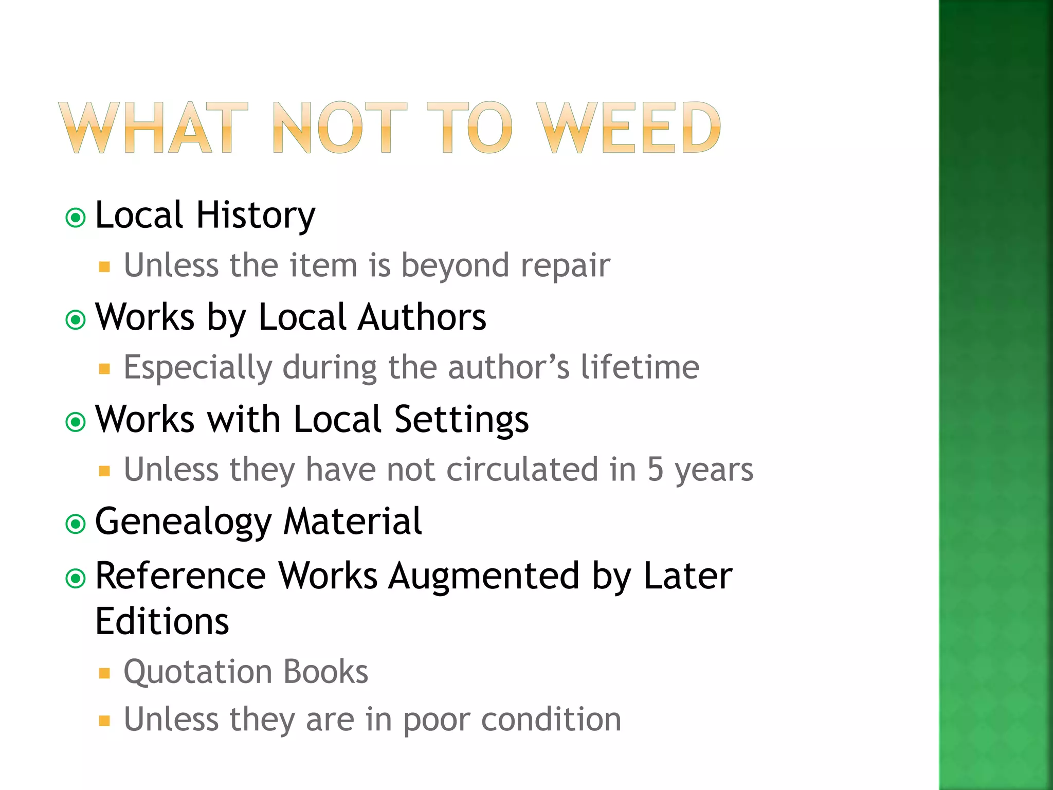  Local History
 Unless the item is beyond repair
 Works by Local Authors
 Especially during the author’s lifetime
 Works with Local Settings
 Unless they have not circulated in 5 years
 Genealogy Material
 Reference Works Augmented by Later
Editions
 Quotation Books
 Unless they are in poor condition
 