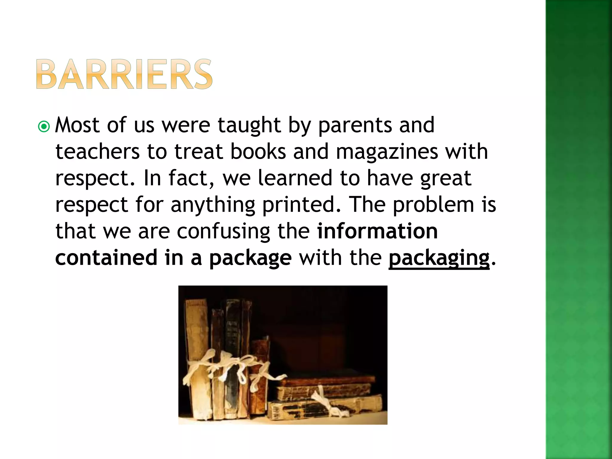  Most of us were taught by parents and
teachers to treat books and magazines with
respect. In fact, we learned to have great
respect for anything printed. The problem is
that we are confusing the information
contained in a package with the packaging.
 