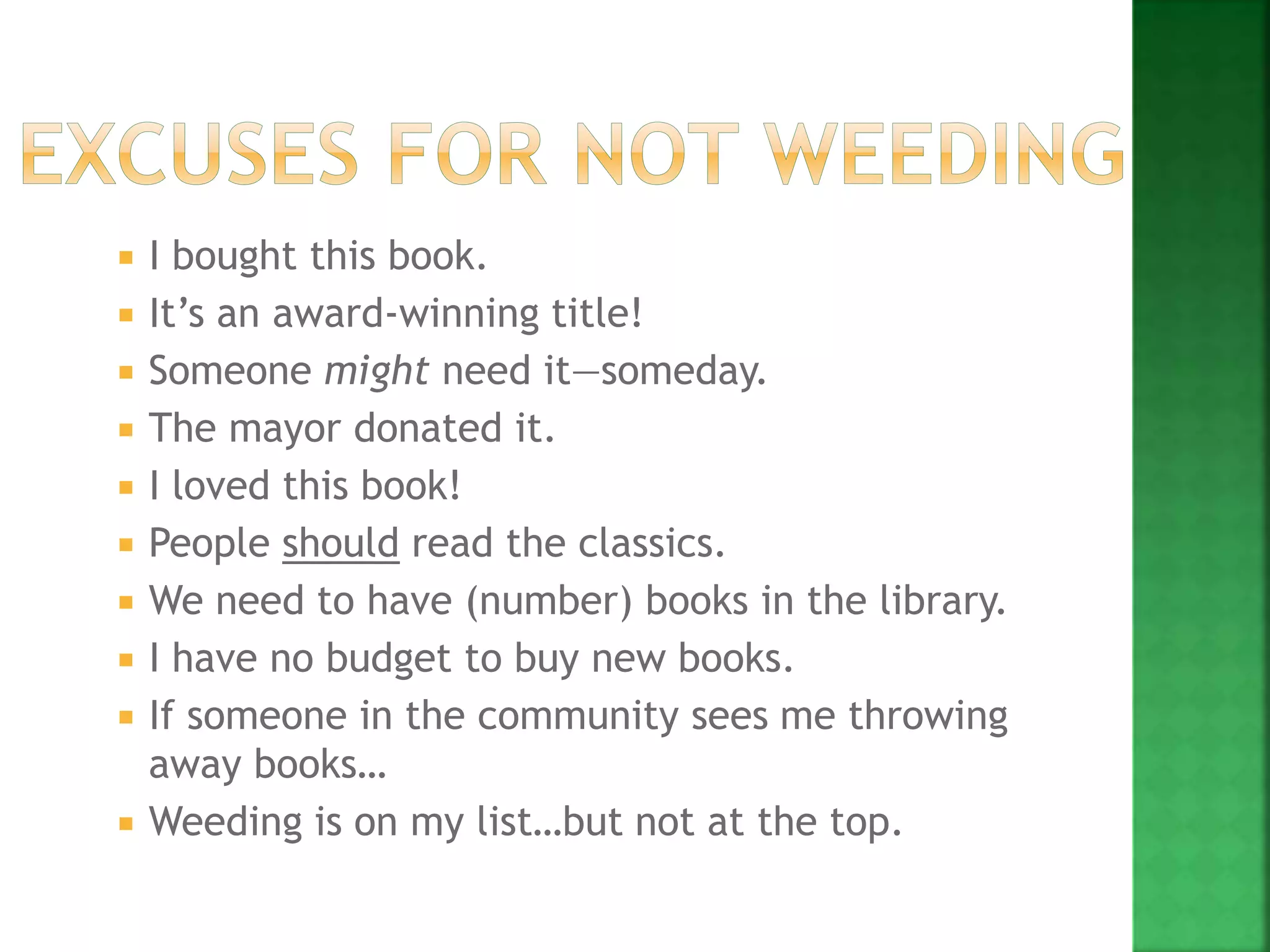  I bought this book.
 It’s an award-winning title!
 Someone might need it—someday.
 The mayor donated it.
 I loved this book!
 People should read the classics.
 We need to have (number) books in the library.
 I have no budget to buy new books.
 If someone in the community sees me throwing
away books…
 Weeding is on my list…but not at the top.
 