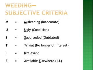 M = Misleading (Inaccurate)
U = Ugly (Condition)
S = Superseded (Outdated)
T = Trivial (No longer of interest)
I = Irrelevant
E = Available Elsewhere (ILL)
 