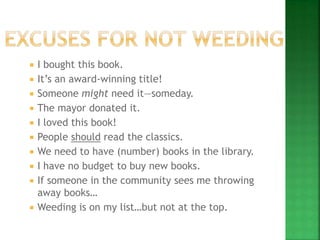  I bought this book.
 It’s an award-winning title!
 Someone might need it—someday.
 The mayor donated it.
 I loved this book!
 People should read the classics.
 We need to have (number) books in the library.
 I have no budget to buy new books.
 If someone in the community sees me throwing
away books…
 Weeding is on my list…but not at the top.
 