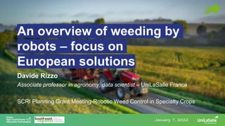 An overview of weeding by
robots – focus on
European solutions
Davide Rizzo
Associate professor in agronomy, data scientist – UniLaSalle France
SCRI Planning Grant Meeting-Robotic Weed Control in Specialty Crops
January 7, 2022
 