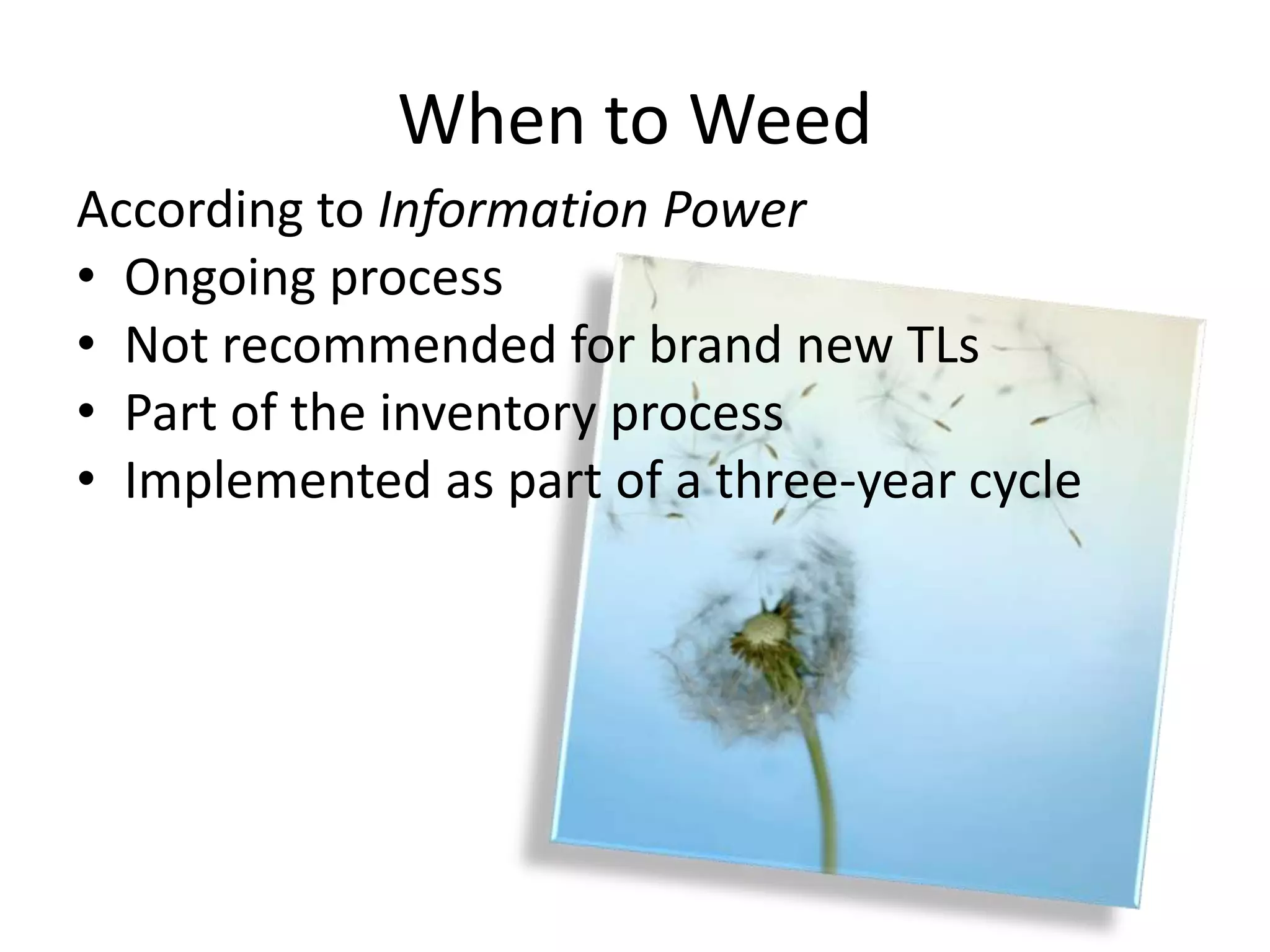 When to Weed
According to Information Power
• Ongoing process
• Not recommended for brand new TLs
• Part of the inventory process
• Implemented as part of a three-year cycle
 