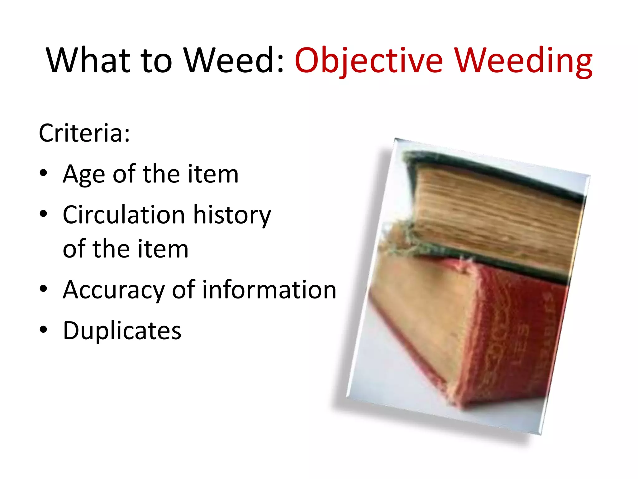 What to Weed: Objective Weeding
Criteria:
• Age of the item
• Circulation history
  of the item
• Accuracy of information
• Duplicates
 