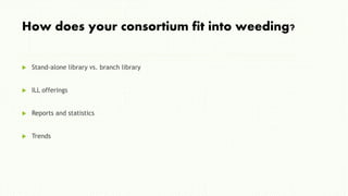 How does your consortium fit into weeding?
 Stand-alone library vs. branch library
 ILL offerings
 Reports and statisti...