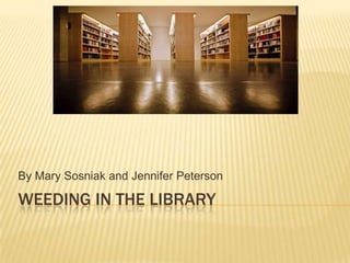 Weeding in the library By Mary Sosniak and Jennifer Peterson 