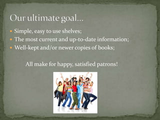  Simple, easy to use shelves;
 The most current and up-to-date information;
 Well-kept and/or newer copies of books;


      All make for happy, satisfied patrons!
 