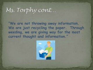 “We are not throwing away information.
We are just recycling the paper. Through
weeding, we are giving way for the most
current thought and information.”
 