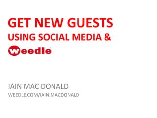 GET NEW GUESTS  USING SOCIAL MEDIA &  IAIN MAC DONALD WEEDLE.COM/IAIN.MACDONALD 