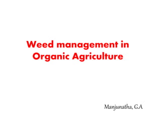 Weed management in
Organic Agriculture
Manjunatha, G.A
 