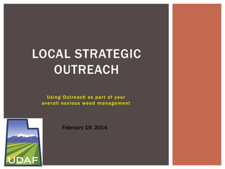 LOCAL STRATEGIC
OUTREACH
Using Outreach as par t of your
overall noxious weed management

February 19, 2014

 