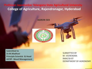 Professor Jayashankar Telangana State Agricultural University
College of Agriculture, Rajendranagar, Hyderabad
AGRON 503
SUBMITTED BY
M. VEERENDRA
RAM/18-07
DEPARTMENT OF AGRONOMY
Submitted to
Dr.M.Madhavi
Principle Scientist & Head
AICRP- Weed Management
 