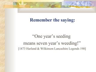 Remember the saying: “ One year’s seeding  means seven year’s weeding!” [1873 Harland & Wilkinson Lancashire Legends 190] 