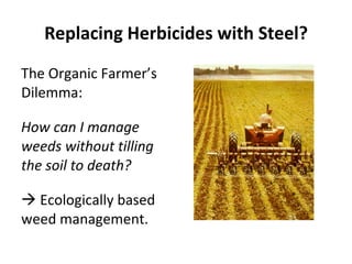 Replacing Herbicides with Steel? The Organic Farmer’s Dilemma: How can I manage weeds without tilling the soil to death?    Ecologically based weed management. 