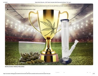 4/10/2021 Weed World Records - Will These Cannabis World Records Be Broken This Year?
https://cannabis.net/blog/opinion/weed-world-records-will-these-cannabis-world-records-be-broken-this-year 2/13
MARIJUANA WORLD RECORDS
d ld d ill h bi
 Edit Article (https://cannabis.net/mycannabis/c-blog-entry/update/weed-world-records-will-these-cannabis-world-records-be-broken-this-year)
 Article List (https://cannabis.net/mycannabis/c-blog)
 