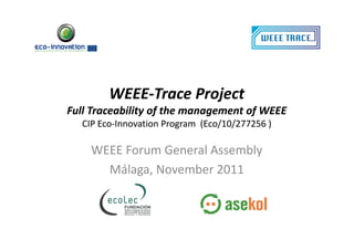 WEEE-
        WEEE-Trace Project
Full Traceability of the management of WEEE
  CIP Eco-Innovation Program (Eco/10/277256 )
      Eco-

    WEEE Forum General Assembly
      Málaga, November 2011
 