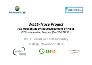 WEEE-
        WEEE-Trace Project
Full Traceability of the management of WEEE
  CIP Eco-Innovation Program (Eco/10/277256 )
      Eco-

    WEEE Forum General Assembly
      Málaga, November 2011
 