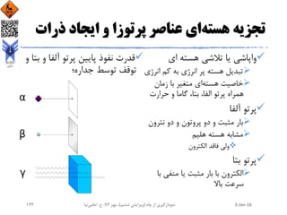 ‫هسته‬ ‫تجزیه‬‫ذر‬ ‫ایجاد‬ ‫و‬ ‫پرتوزا‬ ‫عناصر‬ ‫ای‬‫ات‬
‫ای‬ ‫هسته‬ ‫تالشی‬ ‫یا‬ ‫واپاشی‬
‫ان‬ ‫کم‬ ‫به‬ ‫انرژی‬ ‫پر‬ ‫هسته‬ ‫تبدیل‬‫رژی‬
‫هسته‬ ‫خاصیت‬‫زمان‬ ‫با‬ ‫متغیر‬ ‫ای‬
‫حرارت‬ ‫و‬ ‫گاما‬ ،‫بتا‬ ،‫الفا‬ ‫پرتو‬ ‫همراه‬
‫آلفا‬ ‫پرتو‬
‫نترو‬ ‫دو‬ ‫و‬ ‫پروتون‬ ‫دو‬ ‫و‬ ‫مثبت‬ ‫بار‬‫ن‬
‫هلیم‬ ‫هسته‬ ‫مشابه‬
‫الکترون‬ ‫فاقد‬ ‫ولی‬
‫بتا‬ ‫پرتو‬
‫منفی‬ ‫یا‬ ‫مثبت‬ ‫بار‬ ‫با‬ ‫الکترون‬‫با‬
‫باال‬ ‫سرعت‬
‫و‬ ‫آلفا‬ ‫پرتو‬ ‫پایین‬ ‫نفوذ‬ ‫قدرت‬‫و‬ ‫بتا‬
‫جداره؛‬ ‫توسط‬ ‫توقف‬
2-Jan-16‫چاه‬ ‫از‬ ‫نمودارگیری‬(‫ششم‬ ‫ویرایش‬)‫مهر‬ ،94‫ح‬ ،.‫اعلمی‬‫نیا‬123
 