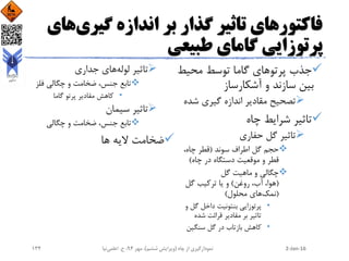 ‫گیری‬ ‫اندازه‬ ‫بر‬ ‫گذار‬ ‫تاثیر‬ ‫فاکتورهای‬‫های‬
‫طبیعی‬ ‫گامای‬ ‫پرتوزایی‬
‫محیط‬ ‫توسط‬ ‫گاما‬ ‫پرتوهای‬ ‫جذب‬
‫آشکارساز‬ ‫و‬ ‫سازند‬ ‫بین‬
‫شد‬ ‫گیری‬ ‫اندازه‬ ‫مقادیر‬ ‫تصحیح‬‫ه‬
‫چاه‬ ‫شرایط‬ ‫تاثیر‬
‫حفاری‬ ‫گل‬ ‫تاثیر‬
‫سوند‬ ‫اطراف‬ ‫گل‬ ‫حجم‬(،‫چاه‬ ‫قطر‬
‫چاه‬ ‫در‬ ‫دستگاه‬ ‫موقعیت‬ ‫و‬ ‫قطر‬)
‫گل‬ ‫ماهیت‬ ‫و‬ ‫چگالی‬
(‫روغن‬ ،‫آب‬ ،‫هوا‬)‫گل‬ ‫ترکیب‬ ‫یا‬ ‫و‬
(‫نمک‬‫محلول‬ ‫های‬)
•‫و‬ ‫گل‬ ‫داخل‬ ‫بنتونیت‬ ‫پرتوزایی‬
‫شده‬ ‫قرائت‬ ‫مقادیر‬ ‫بر‬ ‫تاثیر‬
•‫سنگین‬ ‫گل‬ ‫در‬ ‫بازتاب‬ ‫کاهش‬
‫لوله‬ ‫تاثیر‬‫جداری‬ ‫های‬
‫فلز‬ ‫چگالی‬ ‫و‬ ‫ضخامت‬ ،‫جنس‬ ‫تابع‬
•‫گاما‬ ‫پرتو‬ ‫مقادیر‬ ‫کاهش‬
‫سیمان‬ ‫تاثیر‬
‫چگالی‬ ‫و‬ ‫ضخامت‬ ،‫جنس‬ ‫تابع‬
‫ها‬ ‫الیه‬ ‫ضخامت‬
2-Jan-16‫چاه‬ ‫از‬ ‫نمودارگیری‬(‫ششم‬ ‫ویرایش‬)‫مهر‬ ،94‫ح‬ ،.‫اعلمی‬‫نیا‬134
 