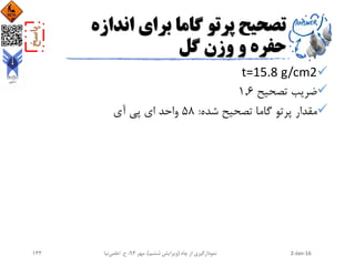 ‫اند‬ ‫برای‬ ‫گاما‬ ‫پرتو‬ ‫تصحیح‬‫ازه‬
‫گل‬ ‫وزن‬ ‫و‬ ‫حفره‬
t=15.8 g/cm2
‫تصحیح‬ ‫ضریب‬1.6
‫شده‬ ‫تصحیح‬ ‫گاما‬ ‫پرتو‬ ‫مقدار‬:58‫آی‬ ‫پی‬ ‫ای‬ ‫واحد‬
2-Jan-16‫چاه‬ ‫از‬ ‫نمودارگیری‬(‫ششم‬ ‫ویرایش‬)‫مهر‬ ،94‫ح‬ ،.‫اعلمی‬‫نیا‬143
 