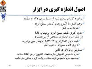 ‫ابزار‬ ‫در‬ ‫گیری‬ ‫اندازه‬ ‫اصول‬
‫سزیم‬ ‫منشا‬ ‫از‬ ‫شده‬ ‫ساطع‬ ‫گامای‬ ‫برخورد‬137‫سازند‬ ‫به‬
‫الکترون‬ ‫با‬ ‫کنش‬ ‫برهم‬‫انرژی‬ ‫سطح‬ ‫کاهش‬ ‫و‬ ‫ها‬
‫کامل‬ ‫جذب‬ ‫نهایتا‬
‫گاما‬ ‫پرتوهای‬ ‫انرژی‬ ‫سطح‬ ‫طیف‬ ‫گیری‬ ‫اندازه‬
‫نقطه‬ ‫در‬‫فاصله‬ ‫به‬ ‫ای‬‫سرچشمه‬ ‫از‬ ‫مشخص‬ ‫ی‬‫ی‬
‫انرژی‬ ‫از‬ ‫گاما‬ ‫پرتوی‬ ‫ثبت‬662KeV(‫برخورد‬ ‫بدون‬ ‫پرتوهای‬)
‫صفر‬ ‫تقریبا‬ ‫انرژی‬ ‫سطح‬ ‫با‬ ‫گاما‬ ‫پرتو‬ ‫تا‬
‫دریافتی‬ ‫پرتوهای‬ ‫شمارش‬
‫جرم‬‫سازند‬ ‫الکترونی‬ ‫مخصوص‬(‫هر‬ ‫در‬ ‫الکترون‬ ‫تعداد‬cm3‫سنگ‬)
‫محاسبه‬‫متر‬ ‫سانتی‬ ‫بر‬ ‫گرم‬ ‫واحد‬ ‫در‬ ‫سنگ‬ ‫توده‬ ‫مخصوص‬ ‫جرم‬‫مکعب‬
2-Jan-16‫چاه‬ ‫از‬ ‫نمودارگیری‬(‫ششم‬ ‫ویرایش‬)‫مهر‬ ،94‫ح‬ ،.‫اعلمی‬‫نیا‬170
 