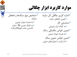 ‫چگالی‬ ‫ابزار‬ ‫کاربرد‬ ‫موارد‬
‫سازند‬ ‫کل‬ ‫چگالی‬ ‫گیری‬ ‫اندازه‬
‫سازند‬ ‫تخلخل‬ ‫تعیین‬
‫گاز‬ ‫شناسایی‬
‫نوترونی‬ ‫ابزار‬ ‫کمک‬ ‫به‬
‫سنگ‬ ‫مکانیکی‬ ‫خواص‬ ‫تعیین‬
‫صوتی‬ ‫نمودار‬ ‫همراه‬ ‫به‬.
‫سنگ‬ ‫صوتی‬ ‫خواص‬ ‫تعیین‬
‫صوتی‬ ‫نمودارهای‬ ‫با‬ ‫ترکیب‬ ‫با‬.
‫سنگ‬ ‫نوع‬ ‫تشخیص‬‫تخلخل‬ ‫و‬ ‫ها‬
‫سازند‬
‫نوترون‬ ‫نمودار‬ ‫همراه‬ ‫به‬
‫تعیین‬ ‫کمک‬ ‫به‬Pe‫سازند‬
(‫فوتوالکتریک‬ ‫جذب‬ ‫اندیس‬)
2-Jan-16‫چاه‬ ‫از‬ ‫نمودارگیری‬(‫ششم‬ ‫ویرایش‬)‫مهر‬ ،94‫ح‬ ،.‫اعلمی‬‫نیا‬182
 