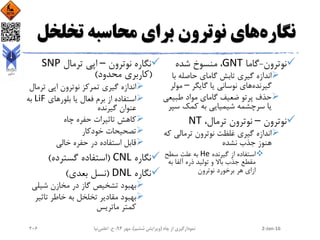 ‫نگاره‬‫تخل‬ ‫محاسبه‬ ‫برای‬ ‫نوترون‬ ‫های‬‫خل‬
‫نوترون‬-‫گاما‬GNT‫شده‬ ‫منسوخ‬ ،
‫با‬ ‫حاصله‬ ‫گامای‬ ‫تابش‬ ‫گیری‬ ‫اندازه‬
‫گیرنده‬‫گایگر‬ ‫یا‬ ‫نوسانی‬ ‫های‬–‫مول‬‫ر‬
‫طبیع‬ ‫مواد‬ ‫گامای‬ ‫ضعیف‬ ‫پرتو‬ ‫حذف‬‫ی‬
‫س‬ ‫کمک‬ ‫به‬ ‫شیمیایی‬ ‫سرچشمه‬ ‫یا‬‫پر‬
‫نوترون‬–،‫ترمال‬ ‫نوترون‬NT
‫ک‬ ‫ترمالی‬ ‫نوترون‬ ‫غلظت‬ ‫گیری‬ ‫اندازه‬‫ه‬
‫نشده‬ ‫جذب‬ ‫هنوز‬
‫گیرنده‬ ‫از‬ ‫استفاده‬He‫سطح‬ ‫علت‬ ‫به‬
‫به‬ ‫آلفا‬ ‫ذره‬ ‫تولید‬ ‫و‬ ‫باال‬ ‫جذب‬ ‫مقطع‬
‫نوترون‬ ‫برخورد‬ ‫هر‬ ‫ازای‬
‫نوترون‬ ‫نگاره‬–‫ترمال‬ ‫اپی‬SNP
(‫محدود‬ ‫کاربری‬)
‫نوترون‬ ‫تمرکز‬ ‫گیری‬ ‫اندازه‬‫تر‬ ‫اپی‬‫مال‬
‫بلورهای‬ ‫یا‬ ‫فعال‬ ‫برم‬ ‫از‬ ‫استفاده‬LiF‫به‬
‫گیرنده‬ ‫عنوان‬
‫چاه‬ ‫حفره‬ ‫تاثیرات‬ ‫کاهش‬
‫خودکار‬ ‫تصحیحات‬
‫خالی‬ ‫حفره‬ ‫در‬ ‫استفاده‬ ‫قابل‬
‫نگاره‬CNL(‫گسترده‬ ‫استفاده‬)
‫نگاره‬DNL(‫بعدی‬ ‫نسل‬)
‫شیل‬ ‫مخازن‬ ‫در‬ ‫گاز‬ ‫تشخیص‬ ‫بهبود‬‫ی‬
‫تاثی‬ ‫خاطر‬ ‫به‬ ‫تخلخل‬ ‫مقادیر‬ ‫بهبود‬‫ر‬
‫ماتریس‬ ‫کمتر‬
2-Jan-16‫چاه‬ ‫از‬ ‫نمودارگیری‬(‫ششم‬ ‫ویرایش‬)‫مهر‬ ،94‫ح‬ ،.‫اعلمی‬‫نیا‬206
 