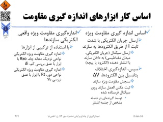 ‫مقاومت‬ ‫گیری‬ ‫اندازه‬ ‫ابزارهای‬ ‫کار‬ ‫اساس‬
‫ویژه‬ ‫مقاومت‬ ‫گیری‬ ‫اندازه‬ ‫اساس‬
‫شدت‬ ‫با‬ ‫الکتریکی‬ ‫جریان‬ ‫ارسال‬
‫ثابت‬I‫سازن‬ ‫به‬ ‫الکترودها‬ ‫طریق‬ ‫از‬‫د‬
‫سیگنال‬ ‫ارسال‬(‫الکتریک‬ ‫جریان‬،‫ی‬
‫مغناطیسی‬ ‫میدان‬)‫سازند‬ ‫داخل‬ ‫به‬
‫انتشار‬ ‫با‬‫دهنده‬(‫پیچ‬ ‫یا‬ ‫الکترود‬‫ه‬)
‫اندازه‬ ،‫سپس‬‫اختالف‬ ‫گیری‬
،‫الکترودها‬ ‫بین‬ ‫پتانسیل‬ΔV
‫سازند‬ ‫ویژه‬ ‫مقاومت‬ ‫سنجش‬
‫ثبت‬‫روی‬ ‫سازند‬ ‫العمل‬ ‫عکس‬
‫شده‬ ‫فرستاده‬ ‫سیگنال‬
•‫گیرنده‬ ‫توسط‬‫فاصله‬ ‫در‬ ‫ای‬
‫چشمه‬ ‫از‬ ‫مشخص‬‫انتشار‬
‫اندازه‬‫واقعی‬ ‫ویژه‬ ‫مقاومت‬ ‫گیری‬
‫سازند‬ ‫الکتریکی‬‫ها‬
‫ابزارها‬ ‫از‬ ‫ترکیبی‬ ‫از‬ ‫استفاده‬ ‫با‬
‫الکتریک‬ ‫ویژه‬ ‫مقاومت‬ ‫گیری‬ ‫اندازه‬‫ی‬
،‫چاه‬ ‫دهانه‬ ‫نزدیک‬ ‫نواحی‬Rxo‫با‬
،‫کم‬ ‫بررسی‬ ‫عمق‬ ‫با‬ ‫ابزار‬di
‫الکتریک‬ ‫ویژه‬ ‫مقاومت‬ ‫گیری‬ ‫اندازه‬‫ی‬
،‫دور‬ ‫نواحی‬Rt‫عمق‬ ‫با‬ ‫ابزار‬ ‫با‬
‫بررسی‬‫باال‬
2-Jan-16‫چاه‬ ‫از‬ ‫نمودارگیری‬(‫ششم‬ ‫ویرایش‬)‫مهر‬ ،94‫ح‬ ،.‫اعلمی‬‫نیا‬261
 