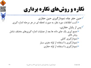 ‫روش‬ ‫و‬ ‫نگاره‬‫برداری‬ ‫نگاره‬ ‫های‬
‫حفاری‬ ‫حین‬ ‫نمودارگیری‬ ،‫چاه‬ ‫حفر‬ ‫حین‬
‫گیری‬ ‫اندازه‬ ‫مرحله‬ ‫هر‬ ‫در‬ ‫ای‬ ‫لحظه‬ ‫صورت‬ ‫به‬ ،‫نظر‬ ‫مورد‬ ‫اطالعات‬ ‫کسب‬
،‫حفاری‬ ‫پایان‬ ‫از‬ ‫پس‬
‫گیری‬ ‫اندازه‬ ‫عملیات‬ ‫از‬ ‫بعد‬ ‫ها‬ ‫داده‬ ‫جای‬ ‫یک‬ ‫آوری‬ ‫جمع‬‫شامل‬ ‫مختلف‬ ‫های‬
‫های‬ ‫روش‬
‫کابلی‬ ‫نمودارگیری‬
‫سیار‬ ‫مغزی‬ ‫لوله‬ ‫از‬ ‫استفاده‬ ‫با‬ ‫نمودارگیری‬
‫حفاری‬ ‫لوله‬ ‫از‬ ‫استفاده‬ ‫با‬ ‫نمودارگیری‬
2-Jan-16‫چاه‬ ‫از‬ ‫نمودارگیری‬(‫ششم‬ ‫ویرایش‬)‫مهر‬ ،94‫ح‬ ،.‫اعلمی‬‫نیا‬44
 