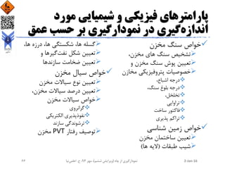 ‫مورد‬ ‫شیمیایی‬ ‫و‬ ‫فیزیکی‬ ‫پارامترهای‬
‫اندازه‬‫عم‬ ‫حسب‬ ‫بر‬ ‫نمودارگیری‬ ‫در‬ ‫گیری‬‫ق‬
‫مخزن‬ ‫سنگ‬ ‫خواص‬
،‫مخزن‬ ‫های‬ ‫سنگ‬ ‫تشخیص‬
‫و‬ ‫مخزن‬ ‫سنگ‬ ‫پوش‬ ‫تعیین‬
‫مخازن‬ ‫پتروفیزیکی‬ ‫خصوصیات‬
،‫اشباع‬ ‫درجه‬
،‫سنگ‬ ‫بلوغ‬ ‫درجه‬
،‫تخلخل‬
‫تراوایی‬
‫ساخت‬ ‫فاکتور‬
‫پذیری‬ ‫تراکم‬
‫شناسی‬ ‫زمین‬ ‫خواص‬
‫مخزن‬ ‫ساختمان‬ ‫تعیین‬
‫طبقات‬ ‫شیب‬(‫ها‬ ‫الیه‬)
،‫ها‬ ‫درزه‬ ،‫ها‬ ‫شکستگی‬ ،‫ها‬ ‫گسله‬
‫نفت‬ ‫شکل‬ ‫تعیین‬‫گیر‬‫و‬ ‫ها‬
‫سازند‬ ‫ضخامت‬ ‫تعیین‬‫ها‬
‫مخزن‬ ‫سیال‬ ‫خواص‬
‫مخزن‬ ‫سیاالت‬ ‫نوع‬ ‫تعیین‬
،‫مخزن‬ ‫سیاالت‬ ‫درصد‬ ‫تعیین‬
‫مخزن‬ ‫سیاالت‬ ‫خواص‬
‫گرانروی‬
‫الکتریکی‬ ‫نفوذپذیری‬
‫سازند‬ ‫ترشوندگی‬
‫رفتار‬ ‫توصیف‬PVT‫مخزن‬
2-Jan-16‫چاه‬ ‫از‬ ‫نمودارگیری‬(‫ششم‬ ‫ویرایش‬)‫مهر‬ ،94‫ح‬ ،.‫اعلمی‬‫نیا‬66
 