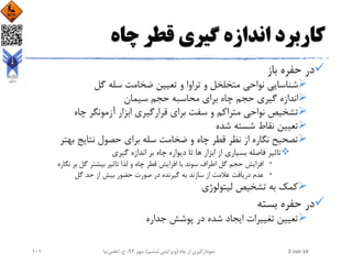 ‫چاه‬ ‫قطر‬ ‫گیری‬ ‫اندازه‬ ‫کاربرد‬
‫باز‬ ‫حفره‬ ‫در‬
‫گل‬ ‫سله‬ ‫ضخامت‬ ‫تعیین‬ ‫و‬ ‫تراوا‬ ‫و‬ ‫متخلخل‬ ‫نواحی‬ ‫شناسایی‬
‫سیمان‬ ‫حجم‬ ‫محاسبه‬ ‫برای‬ ‫چاه‬ ‫حجم‬ ‫گیری‬ ‫اندازه‬
‫ابزار‬ ‫قرارگیری‬ ‫برای‬ ‫سفت‬ ‫و‬ ‫متراکم‬ ‫نواحی‬ ‫تشخیص‬‫چاه‬ ‫آزمونگر‬
‫شده‬ ‫شسته‬ ‫نقاط‬ ‫تعیین‬
‫بهتر‬ ‫نتایج‬ ‫حصول‬ ‫برای‬ ‫سله‬ ‫ضخامت‬ ‫و‬ ‫چاه‬ ‫قطر‬ ‫نظر‬ ‫از‬ ‫نگاره‬ ‫تصحیح‬
‫گیری‬ ‫اندازه‬ ‫بر‬ ‫چاه‬ ‫دیواره‬ ‫تا‬ ‫ها‬ ‫ابزار‬ ‫از‬ ‫بسیاری‬ ‫فاصله‬ ‫تاثیر‬
•‫نگاره‬ ‫بر‬ ‫گل‬ ‫بیشتر‬ ‫تاثیر‬ ‫لذا‬ ‫و‬ ‫چاه‬ ‫قطر‬ ‫افزایش‬ ‫با‬ ‫سوند‬ ‫اطراف‬ ‫گل‬ ‫حجم‬ ‫افزایش‬
•‫گل‬ ‫حد‬ ‫از‬ ‫بیش‬ ‫حضور‬ ‫صورت‬ ‫در‬ ‫گیرنده‬ ‫به‬ ‫سازند‬ ‫از‬ ‫عالمت‬ ‫دریافت‬ ‫عدم‬
‫لیتولوژی‬ ‫تشخیص‬ ‫به‬ ‫کمک‬
‫بسته‬ ‫حفره‬ ‫در‬
‫جداره‬ ‫پوشش‬ ‫در‬ ‫شده‬ ‫ایجاد‬ ‫تغییرات‬ ‫تعیین‬
2-Jan-16‫چاه‬ ‫از‬ ‫نمودارگیری‬(‫ششم‬ ‫ویرایش‬)‫مهر‬ ،94‫ح‬ ،.‫اعلمی‬‫نیا‬101
 