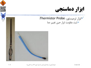 ‫دماسنجی‬ ‫ابزار‬
،‫ترمیستور‬ ‫ابزار‬Thermistor Probe:
‫دما‬ ‫تغییر‬ ‫حین‬ ‫ابزار‬ ‫مقاومت‬ ‫ثبت‬
2-Jan-16‫چاه‬ ‫از‬ ‫نمودارگیری‬(‫ششم‬ ‫ویرایش‬)‫مهر‬ ،94‫ح‬ ،.‫اعلمی‬‫نیا‬107
 