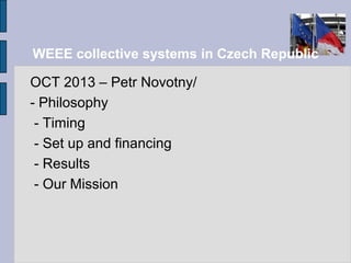 WEEE collective systems in Czech Republic
OCT 2013 – Petr Novotny/
- Philosophy
- Timing
- Set up and financing
- Results
- Our Mission
 
